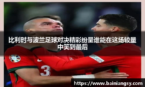 比利时与波兰足球对决精彩纷呈谁能在这场较量中笑到最后