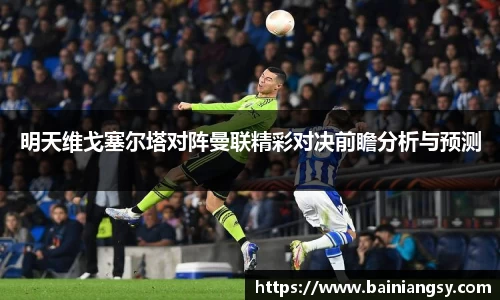 明天维戈塞尔塔对阵曼联精彩对决前瞻分析与预测