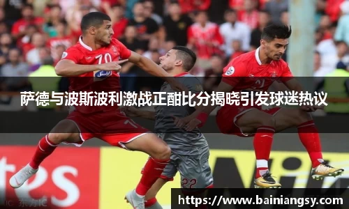 萨德与波斯波利激战正酣比分揭晓引发球迷热议